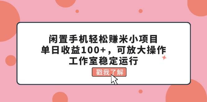 闲置手机轻松赚米小项目，单日收益100+，可放大操作，工作室稳定运行-互创学社