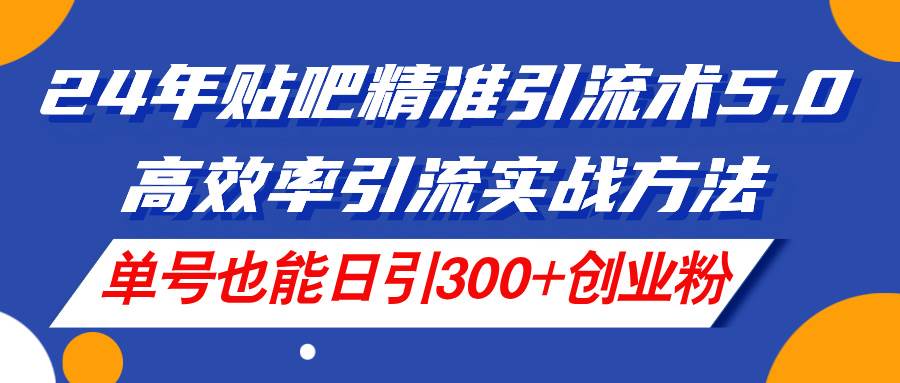 24年贴吧精准引流术5.0，高效率引流实战方法，单号也能日引300+创业粉-互创学社