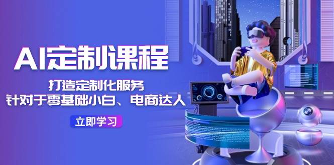 AI-定制课程，打造 定制化服务（针对于零基础小白、电商达人）36节课-互创学社