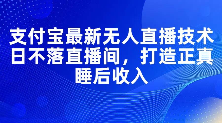 支付宝最新无人直播技术，日不落直播间，打造正真睡后收入-互创学社