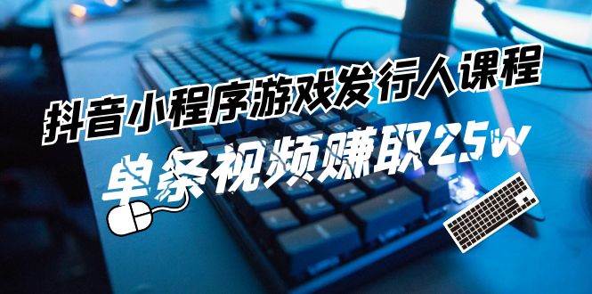 抖音小程序-游戏发行人课程：带你玩转游戏任务变现，单条视频赚取25w-互创学社