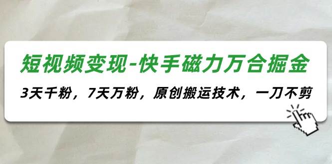 短视频变现-快手磁力万合掘金，3天千粉，7天万粉，原创搬运技术，一刀不剪-互创学社