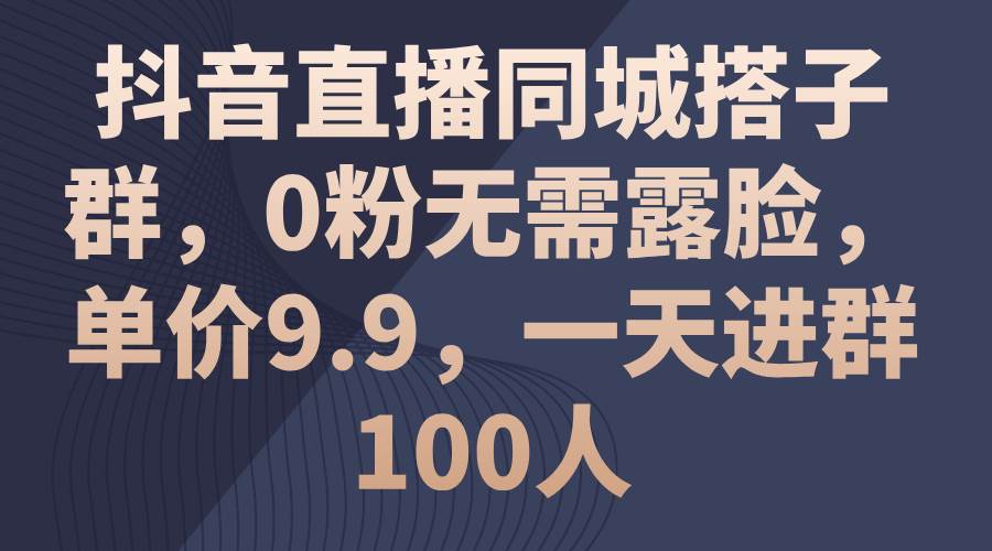抖音直播同城搭子群，0粉无需露脸，单价9.9，一天进群100人-互创学社