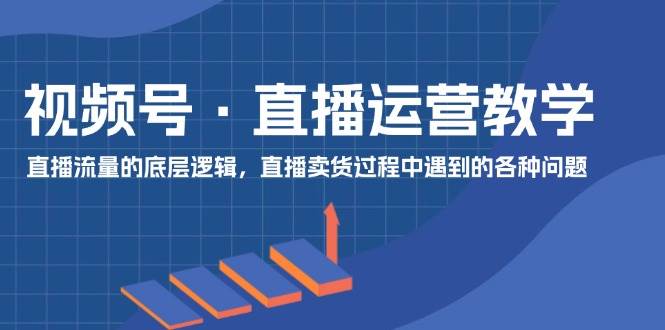 视频号 直播运营教学：直播流量的底层逻辑，直播卖货过程中遇到的各种问题-互创学社