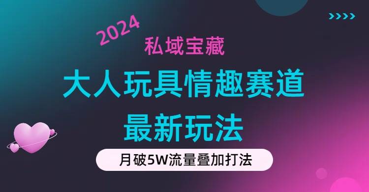 私域宝藏：大人玩具情趣赛道合规新玩法，零投入，私域超高流量成单率高-互创学社