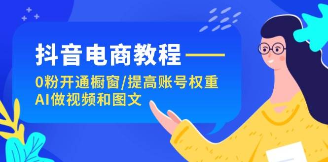 抖音电商教程：0粉开通橱窗/提高账号权重/AI做视频和图文-互创学社