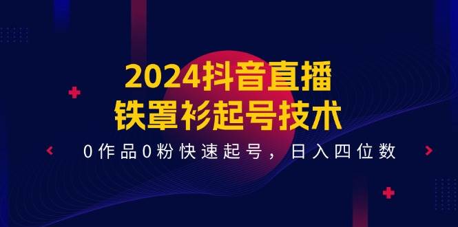2024抖音直播-铁罩衫起号技术，0作品0粉快速起号，日入四位数（14节课）-互创学社