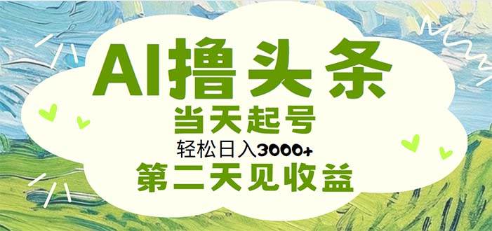 AI撸头条，轻松日入3000+无脑操作，当天起号，第二天见收益-互创学社