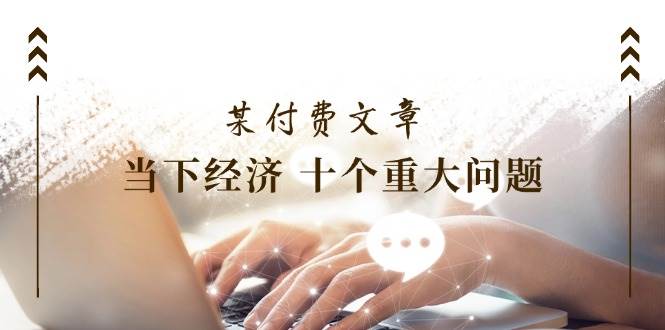 某付费文章《当下经济 十个重大问题》覆盖了大家关心的全部经济类话题-互创学社
