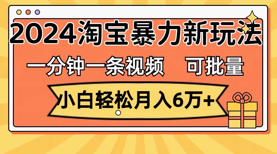 一分钟一条视频，小白轻松月入6万+，2024淘宝暴力新玩法，可批量放大收益-互创学社