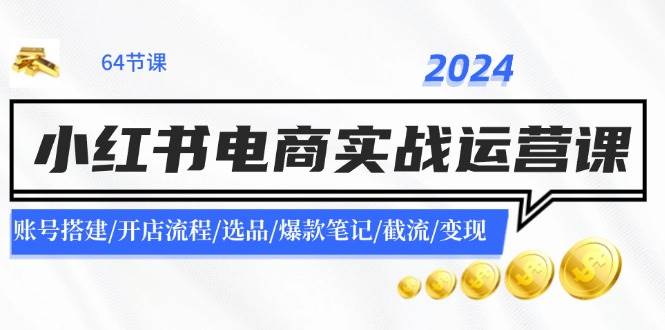 2024小红书电商实战运营课：账号搭建/开店流程/选品/爆款笔记/截流/变现-互创学社