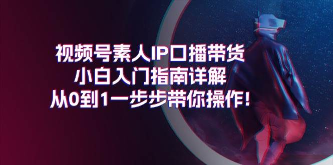 视频号素人IP口播带货小白入门指南详解，从0到1一步步带你操作!-互创学社