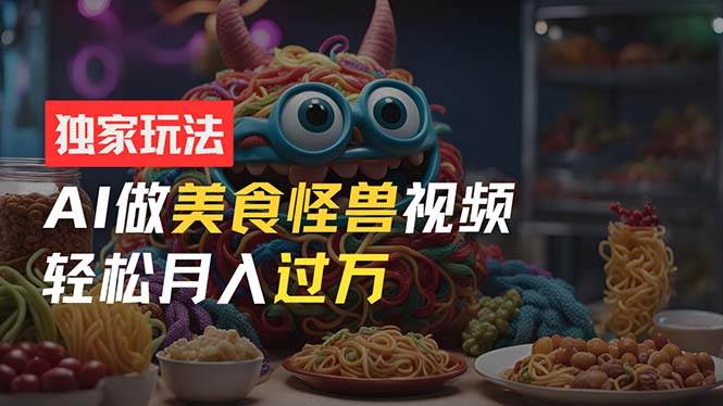 零门槛操作，AI美食怪兽短视频玩法，月入过万新手也能做！-互创学社