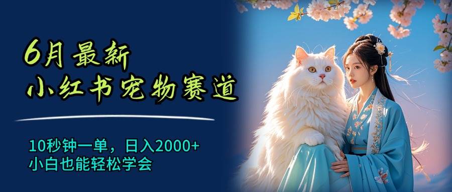6月最新小红书宠物赛道，10秒钟一单，日入2000+，小白也能轻松学会-互创学社