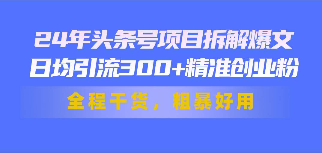 24年头条号项目拆解爆文，日均引流300+精准创业粉，全程干货，粗暴好用-互创学社