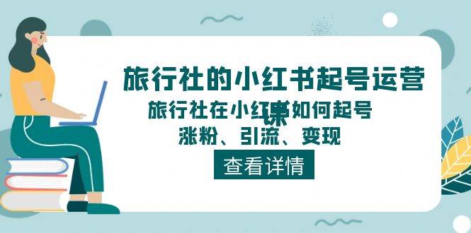 旅行社的小红书起号运营课，旅行社在小红书如何起号、涨粉、引流、变现-互创学社