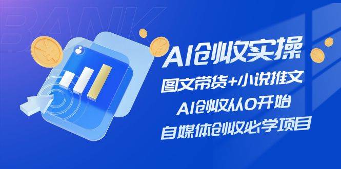AI创收实操—图文带货+小说推文，AI创收从0开始，自媒体创收必学项目-互创学社