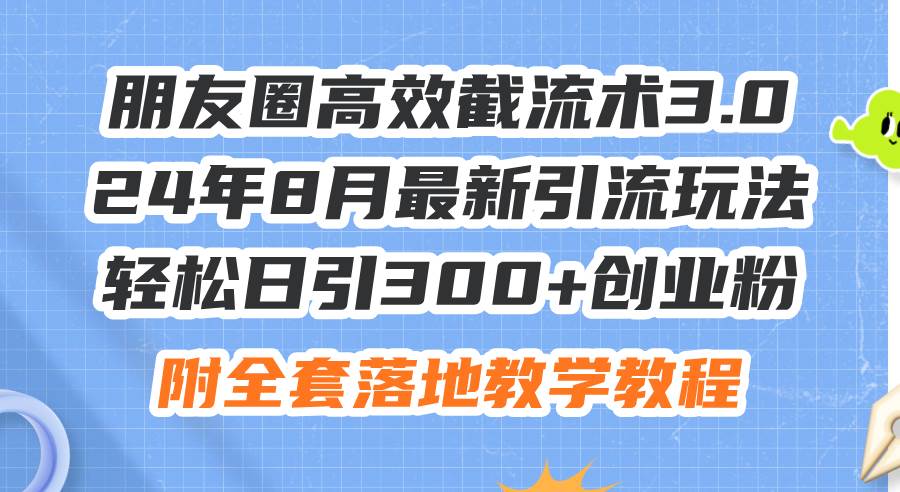 朋友圈高效截流术3.0，24年8月最新引流玩法，轻松日引300+创业粉，附全…-互创学社