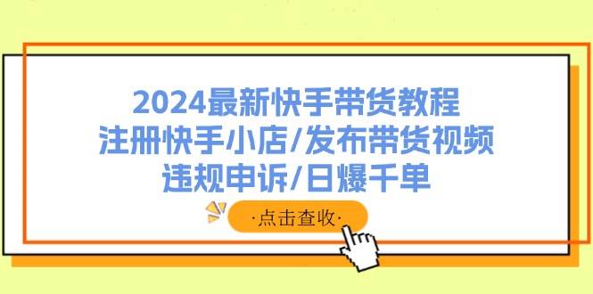 2024最新快手带货教程：注册快手小店/发布带货视频/违规申诉/日爆千单-互创学社