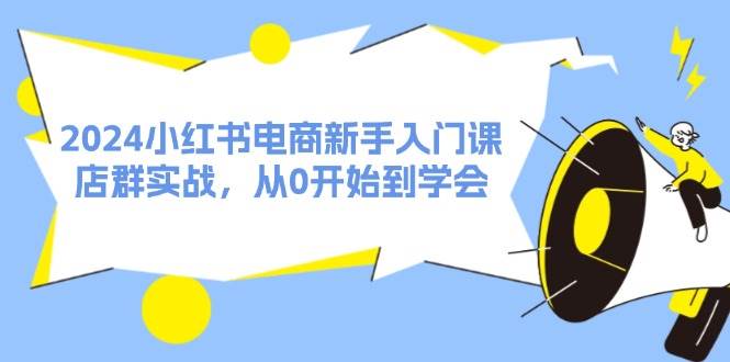2024小红书电商新手入门课，店群实战，从0开始到学会（31节）-互创学社