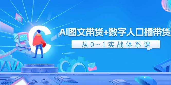 Ai 图文带货+数字人口播带货，从0~1实战体系课（43节）-互创学社