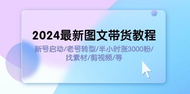 2024最新图文带货教程：新号启动/老号转型/半小时涨3000粉/找素材/剪辑-互创学社
