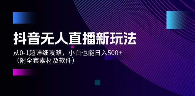 抖音无人直播新玩法，从0-1超详细攻略，小白也能日入500+（附全套素材…-互创学社