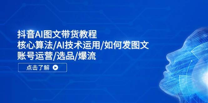 抖音AI图文带货教程：核心算法/AI技术运用/如何发图文/账号运营/选品/爆流-互创学社