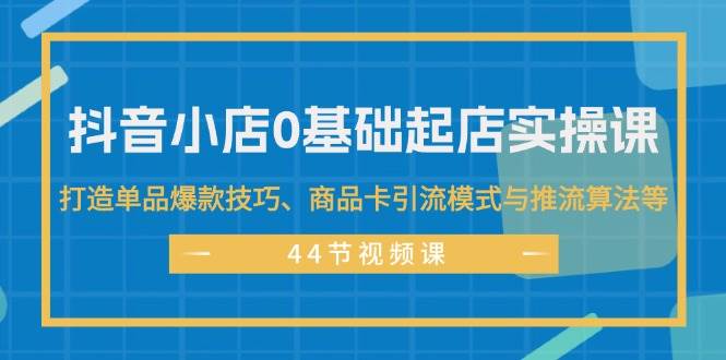 抖音小店0基础起店实操课，打造单品爆款技巧、商品卡引流模式与推流算法等-互创学社