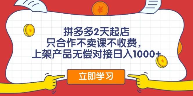 拼多多2天起店，只合作不卖课不收费，上架产品无偿对接日入1000+-互创学社