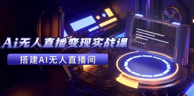 2024全套Ai无人直播变现实战课，搭建AI无人直播间，利用AI赚钱 (24节课)-互创学社