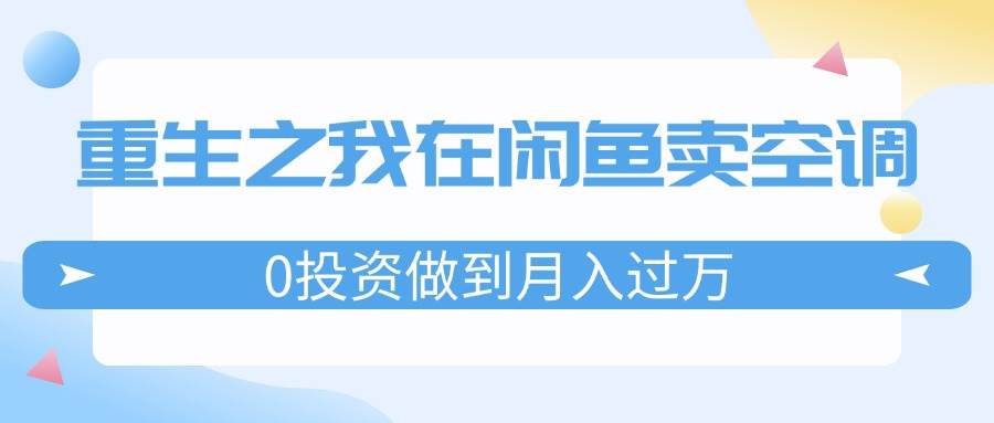 重生之我在闲鱼卖空调，0投资做到月入过万，迎娶白富美，走上人生巅峰-互创学社