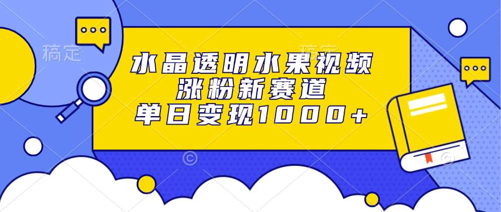 水晶透明水果视频，涨粉新赛道，单日变现1000+-互创学社