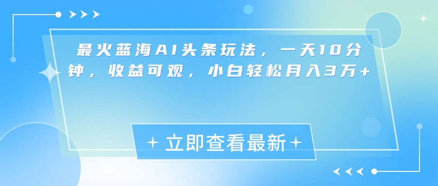 最新蓝海AI头条玩法，一天10分钟，收益可观，小白轻松月入3万+-互创学社