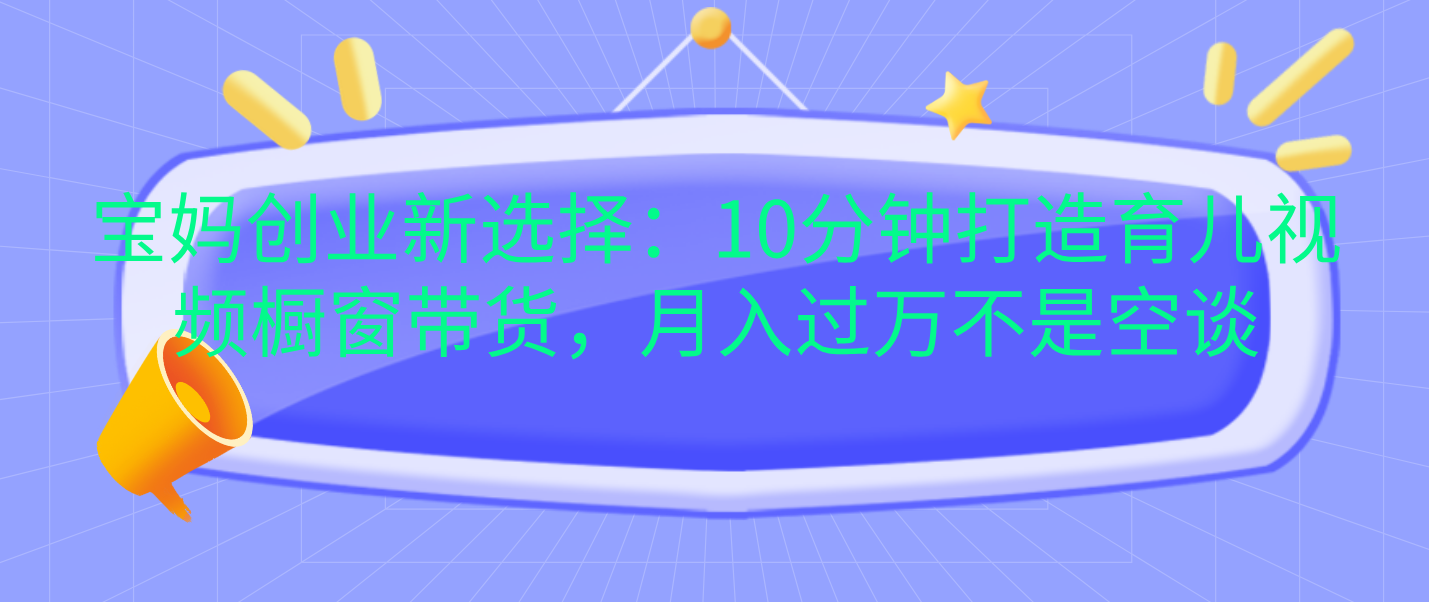 宝妈创业新选择：10分钟打造育儿视频橱窗带货，月入过万不是空谈-互创学社