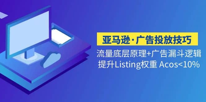 亚马逊·广告投放技巧流量底层+广告漏斗逻辑+提升Listing权重 Acos<10%-互创学社
