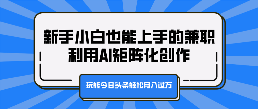 新手小白也能上手的兼职，利用AI矩阵化创作，玩转今日头条轻松月入过万-互创学社