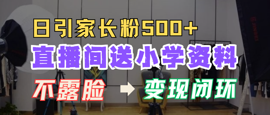 直播间送小学资料，每天引流家长粉500+，变现闭环模式！-互创学社