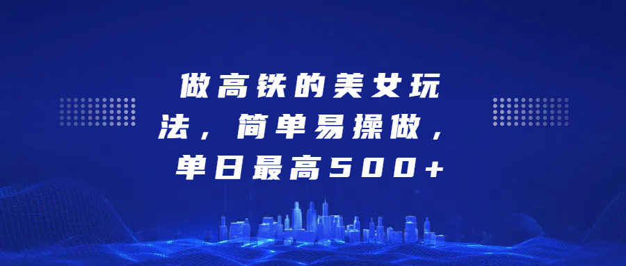 做高铁的美女玩法，简单易操做，单日最高500+-互创学社