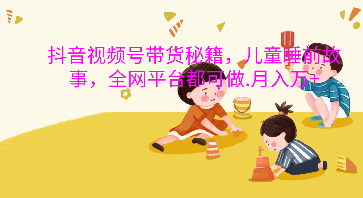 抖音视频号带货新风口：儿童睡前故事，轻松月入过万！-互创学社