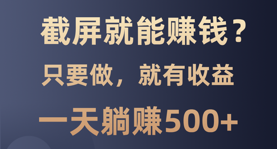 截屏就能赚钱？0门槛，只要做，100%有收益的一个项目，一天躺赚500+-互创学社