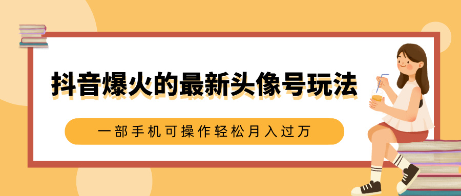 抖音爆火的最新头像号玩法，适合0基础小白，一部手机可操作轻松月入过万-互创学社