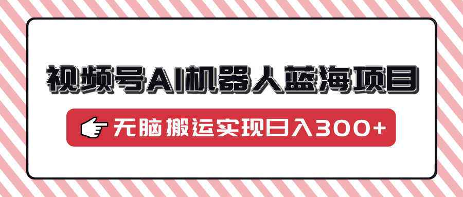 视频号AI机器人蓝海项目，操作简单适合0基础小白，无脑搬运实现日入300+-互创学社