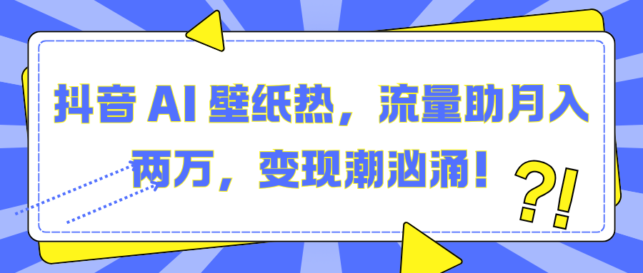 抖音 AI 壁纸热，流量助月入两万，变现潮汹涌！-互创学社