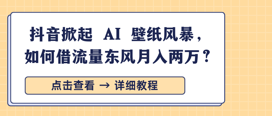 抖音掀起 AI 壁纸风暴，如何借流量东风月入两万？-互创学社