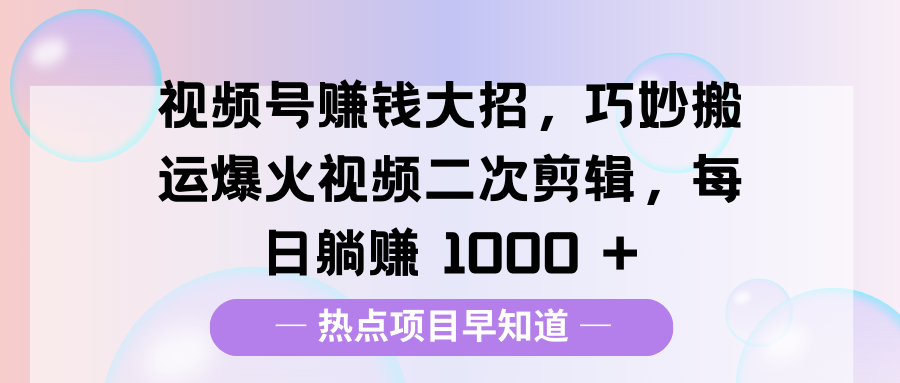 视频号赚钱大招，巧妙搬运爆火视频二次剪辑，每日躺赚 1000 +-互创学社