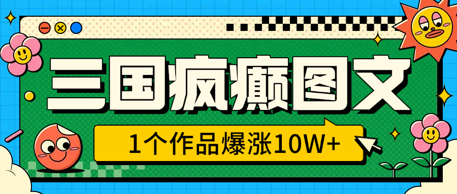 三国疯癫图文，1个作品爆涨10W+，3分钟教会你，趁着风口无脑冲（附详细教学）-互创学社