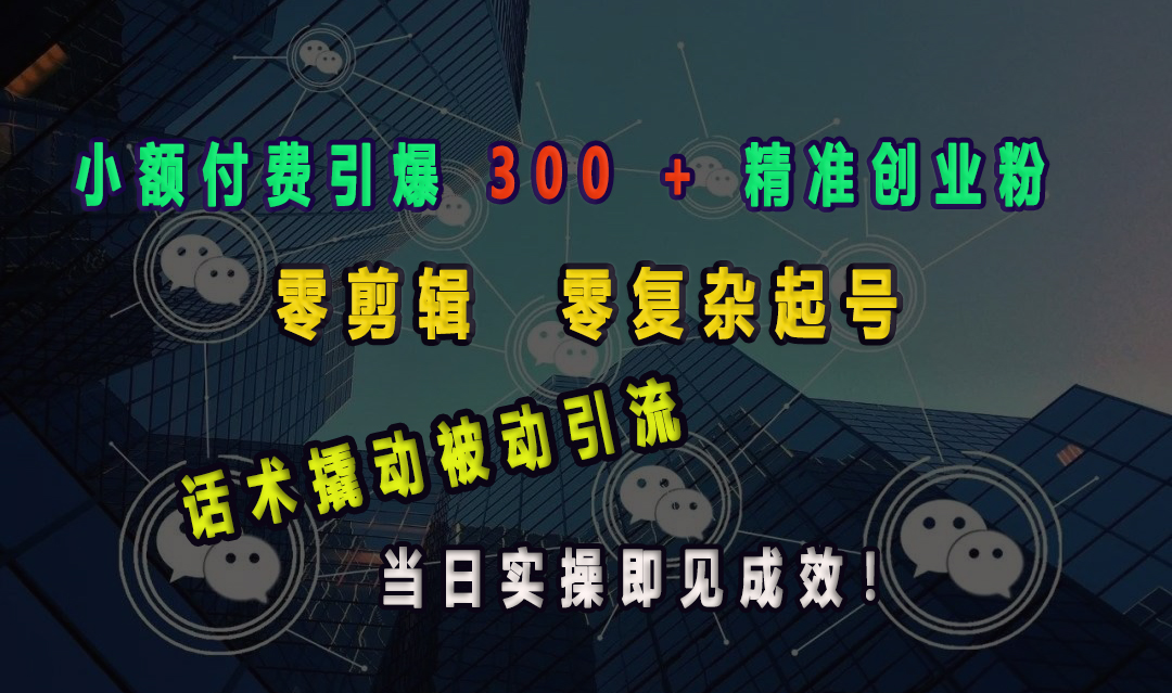 小额付费引爆 300 + 精准创业粉，零剪辑、零复杂起号，话术撬动被动引流，当日实操即见成效！-互创学社