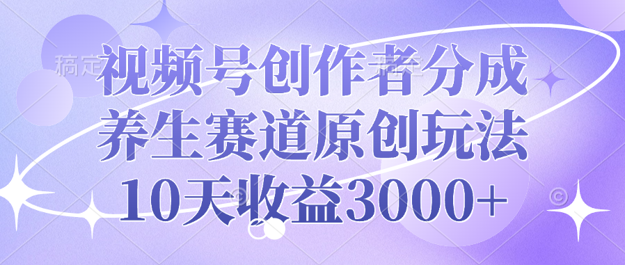 视频号创作者分成，养生赛道原创玩法，10天收益3000+-互创学社