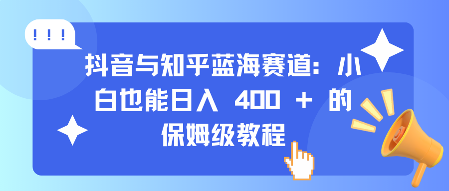 抖音与知乎蓝海赛道：小白也能日入 400 + 的保姆级教程-互创学社